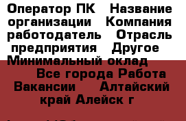 Оператор ПК › Название организации ­ Компания-работодатель › Отрасль предприятия ­ Другое › Минимальный оклад ­ 10 000 - Все города Работа » Вакансии   . Алтайский край,Алейск г.